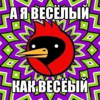 а я весёлый как весёый