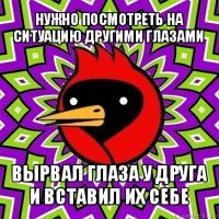 нужно посмотреть на ситуацию другими глазами вырвал глаза у друга и вставил их себе