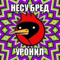 несу бред уронил