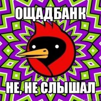 ощадбанк не, не слышал