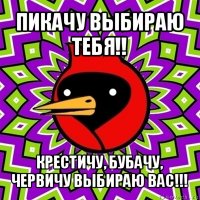 пикачу выбираю тебя!! крестичу, бубачу, червичу выбираю вас!!!