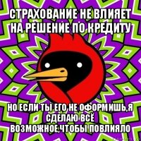 страхование не влияет на решение по кредиту но если ты его не оформишь,я сделаю всё возможное,чтобы повлияло