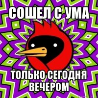 сошел с ума только сегодня вечером