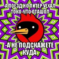 -а поезд но питер уехал
-токо-что оташол -а не подскажете куда