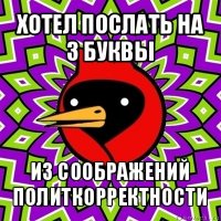 хотел послать на 3 буквы из соображений политкорректности