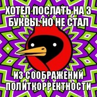 хотел послать на 3 буквы. но не стал из соображений политкорректности