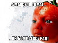 а марсель томат... ...любому сексу рад!