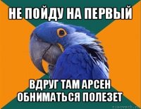 не пойду на первый вдруг там арсен обниматься полезет