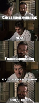 Сэр у вашей жены рак Что? У вашей жены рак ну и хер с ней, пошли по щлюхам всегда готов