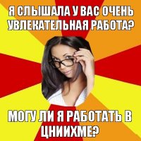 Я слышала у вас очень увлекательная работа? Могу ли я работать в ЦНИИХМе?