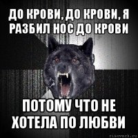 до крови, до крови, я разбил нос до крови потому что не хотела по любви