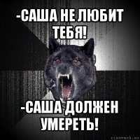 -саша не любит тебя! -саша должен умереть!