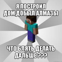 я построил дом,добыл алмазы что блять делать дальше ???