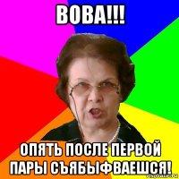 вова!!! опять после первой пары съябыфваешся!