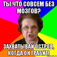 ты что совсем без мозгов? захватывай остров, когда он грабит!