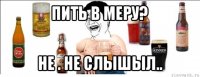 пить в меру? не . не слышыл..