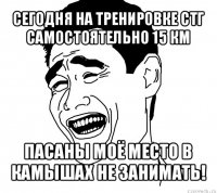 сегодня на тренировке стг самостоятельно 15 км пасаны моё место в камышах не занимать!