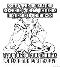 в этот день прохладно весенний с днём рождения поздравить решился я здоровья и спортивных успехов пожелать хочу!