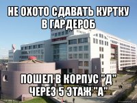 не охото сдавать куртку в гардероб пошел в корпус "д" через 5 этаж "а"