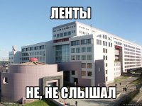 ленты не, не слышал