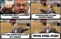 Ты получишь ключ, ТЫ ОФОРМИЛ ГОДОВУЮ Он получит ключ, ОН ТАКЖЕ ОФОРМИЛ ГОДОВУЮ И он тоже получит ключ, У НЕГО ЕСТЬ ГОДОВАЯ ТОЛЬКО, БЛЯДЬ, КОГДА?