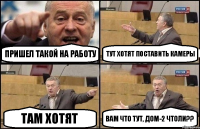 пришел такой на работу тут хотят поставить камеры там хотят вам что тут, дом-2 чтоли??