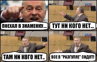 Поехал в Знаменку.... Тут ни кого нет... Там ни кого нет.. Все в "Разгуляе" сидят!