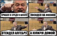 пришел в среду в школу посидел на физике отсидел алгебру а хули?!Я домой!