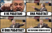 я не работаю она работает и она работает ну почему плачу Я???