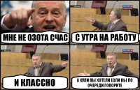 мне не озота счас с утра на работу и классно а хули вы хотели если вы по очереди говорите