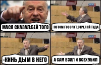 Мася сказал:бей того Потом говорит:стреляй туда -Кинь дым в него А сам взял и всех убил