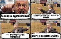 Зашел я на однаклассники Этот просит одобрить запрос на дружбу Этот просит добавить приложение Вы что совсем ебланы7