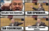 Письмо твое получил... там прикинул... там покумекал.. Ну се хозяйка.. принимай работу))