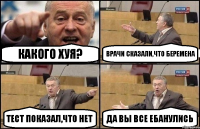 какого хуя? врачи сказали,что беремена тест показал,что нет да вы все ебанулись