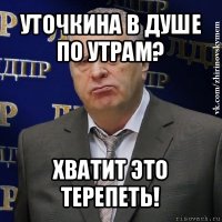 уточкина в душе по утрам? хватит это терепеть!