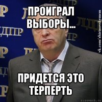 проиграл выборы... придется это терперть