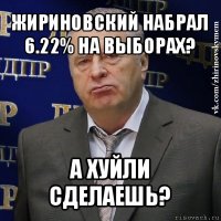 жириновский набрал 6.22% на выборах? а хуйли сделаешь?