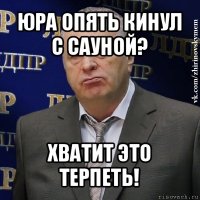 юра опять кинул с сауной? хватит это терпеть!