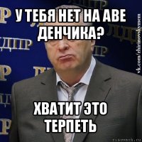 у тебя нет на аве денчика? хватит это терпеть