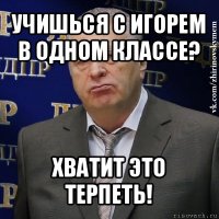 учишься с игорем в одном классе? хватит это терпеть!