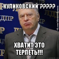 куликовский*??? хватит это терпеть!!!