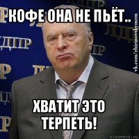 кофе она не пьёт.. хватит это терпеть!