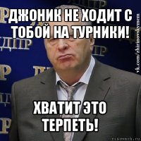 джоник не ходит с тобой на турники! хватит это терпеть!