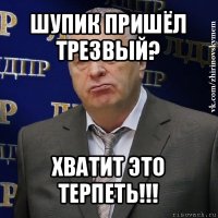 шупик пришёл трезвый? хватит это терпеть!!!