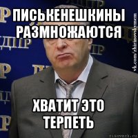 писькенешкины размножаются хватит это терпеть