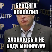 бродяга похвалил зазнаюсь и не буду минимум!