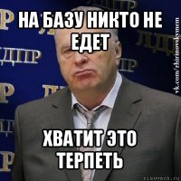 на базу никто не едет хватит это терпеть