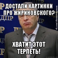 достали картинки про жириновского? хватит этот терпеть!