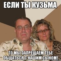 если ты кузьма то мы запрещаем тебе общаться с нашим сыном!