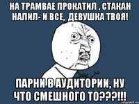 на трамвае прокатил , стакан налил- и все, девушка твоя! парни в аудитории, ну что смешного то???!!!